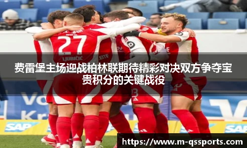 费雷堡主场迎战柏林联期待精彩对决双方争夺宝贵积分的关键战役