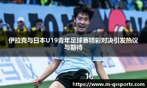 伊拉克与日本U19青年足球赛精彩对决引发热议与期待