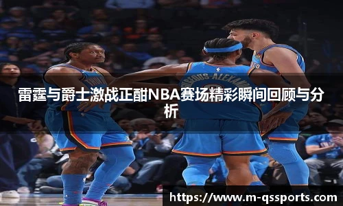 雷霆与爵士激战正酣NBA赛场精彩瞬间回顾与分析